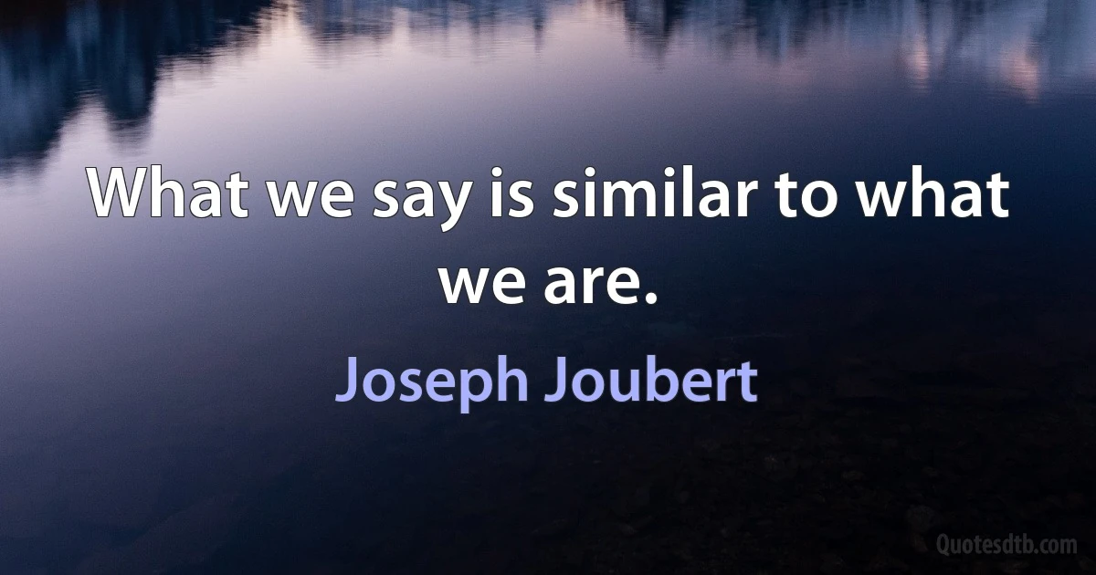 What we say is similar to what we are. (Joseph Joubert)