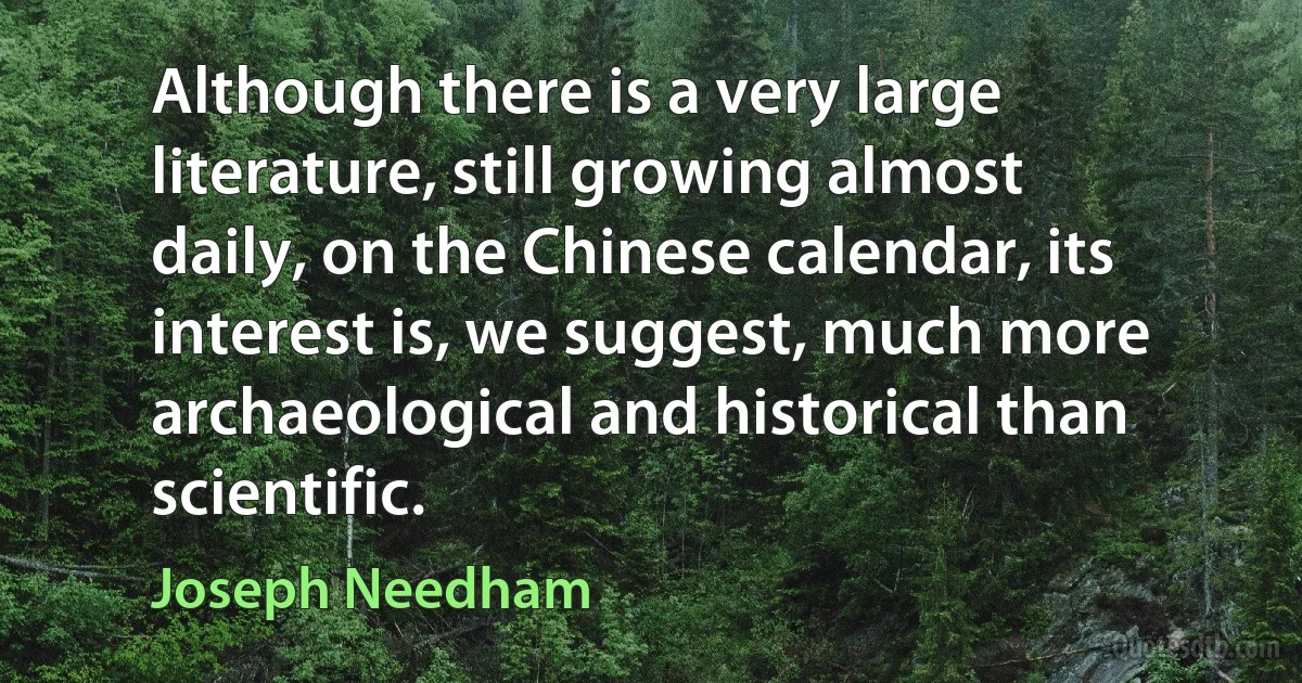 Although there is a very large literature, still growing almost daily, on the Chinese calendar, its interest is, we suggest, much more archaeological and historical than scientific. (Joseph Needham)