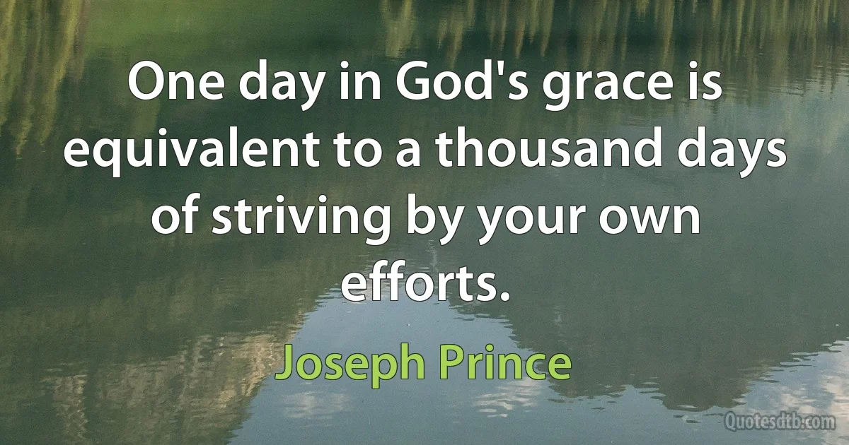 One day in God's grace is equivalent to a thousand days of striving by your own efforts. (Joseph Prince)