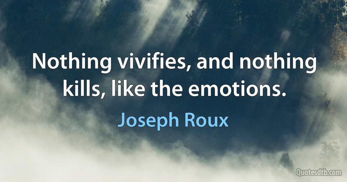 Nothing vivifies, and nothing kills, like the emotions. (Joseph Roux)