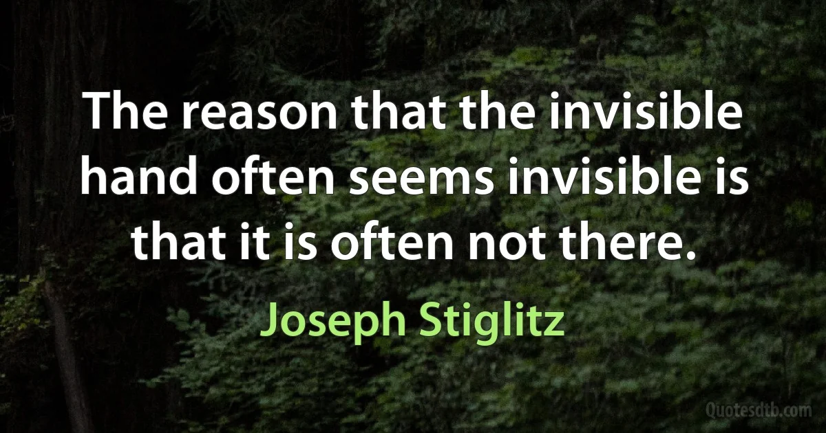 The reason that the invisible hand often seems invisible is that it is often not there. (Joseph Stiglitz)