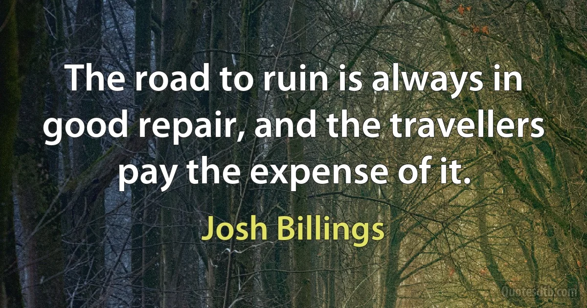 The road to ruin is always in good repair, and the travellers pay the expense of it. (Josh Billings)