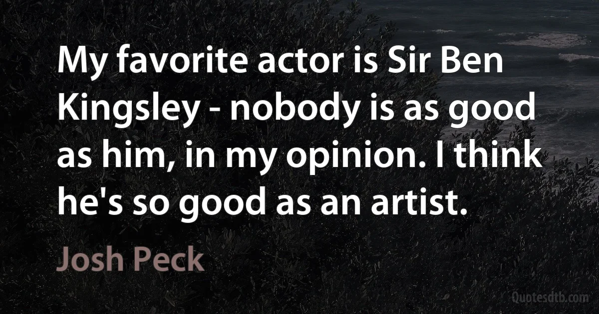 My favorite actor is Sir Ben Kingsley - nobody is as good as him, in my opinion. I think he's so good as an artist. (Josh Peck)