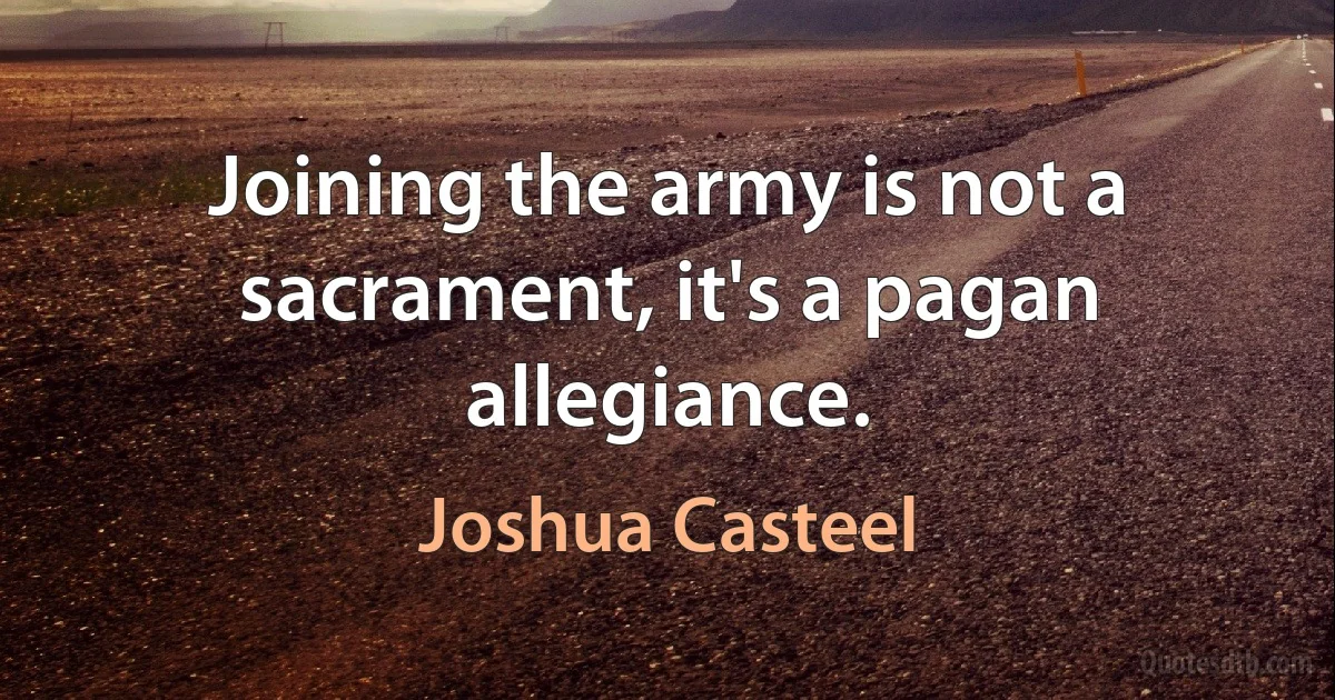 Joining the army is not a sacrament, it's a pagan allegiance. (Joshua Casteel)