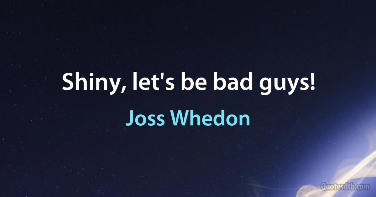 Shiny, let's be bad guys! (Joss Whedon)