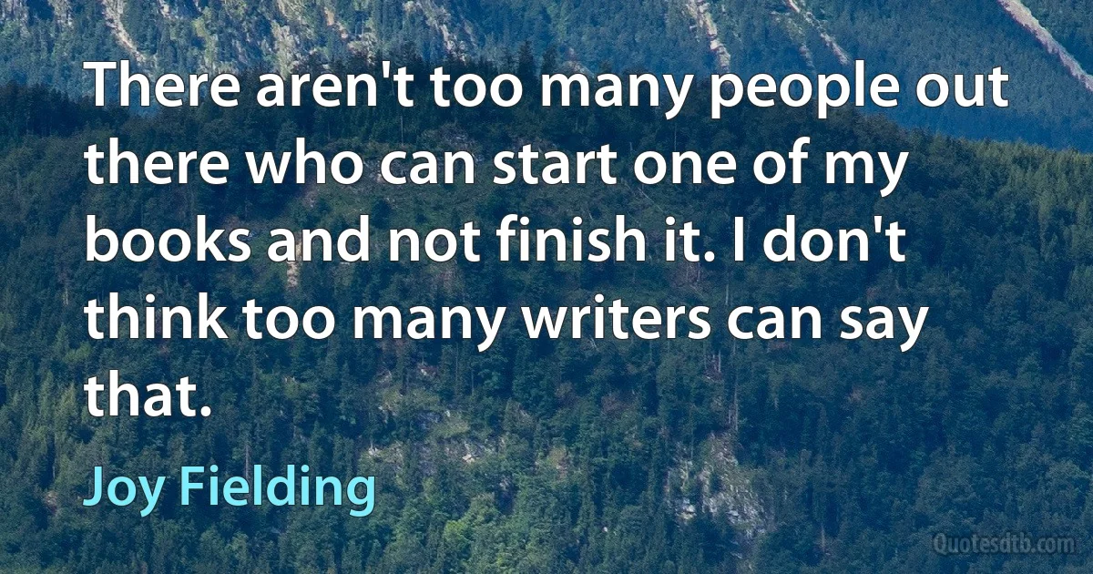 There aren't too many people out there who can start one of my books and not finish it. I don't think too many writers can say that. (Joy Fielding)