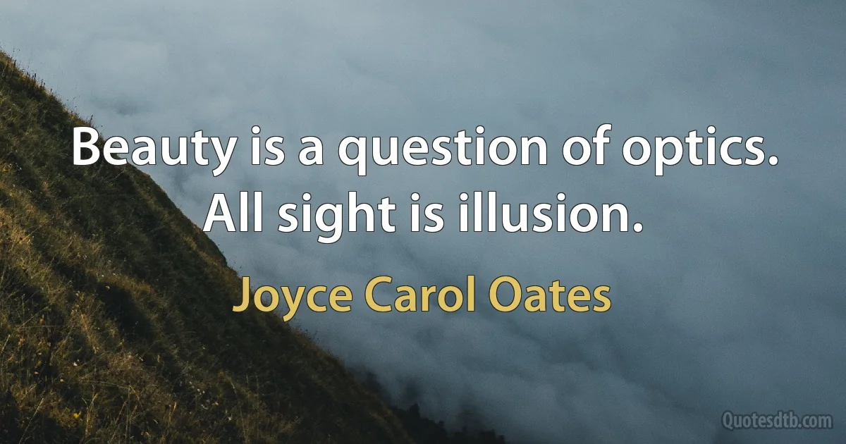 Beauty is a question of optics. All sight is illusion. (Joyce Carol Oates)