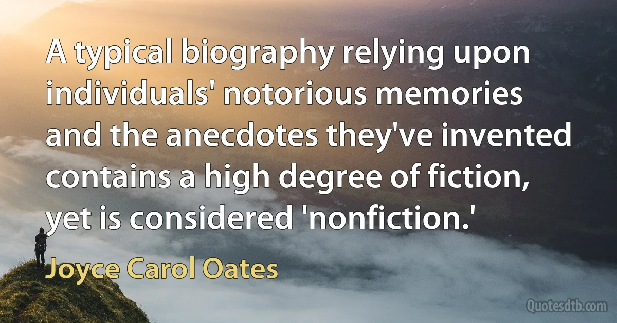 A typical biography relying upon individuals' notorious memories and the anecdotes they've invented contains a high degree of fiction, yet is considered 'nonfiction.' (Joyce Carol Oates)