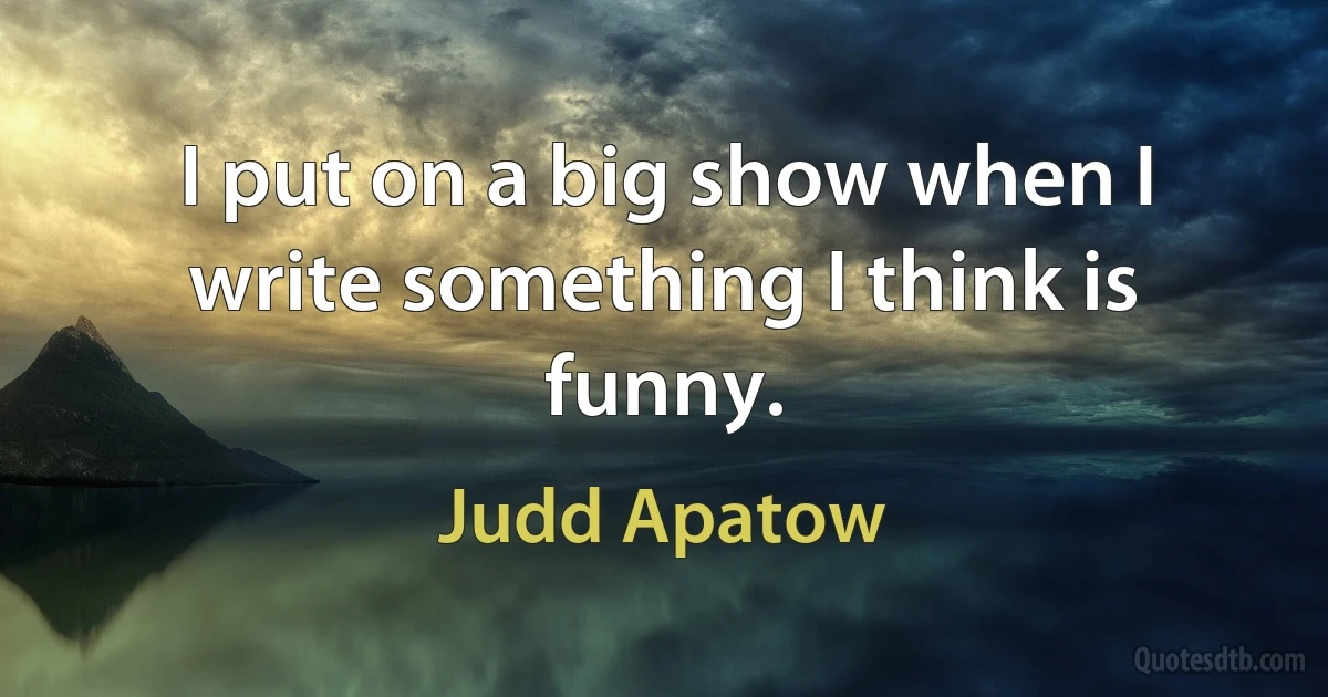 I put on a big show when I write something I think is funny. (Judd Apatow)