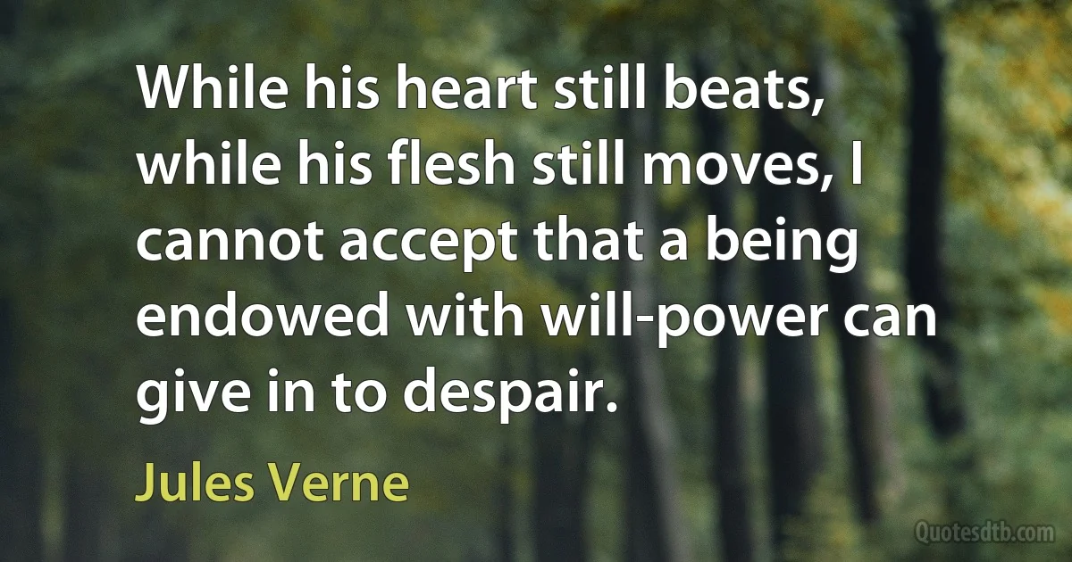 While his heart still beats, while his flesh still moves, I cannot accept that a being endowed with will-power can give in to despair. (Jules Verne)