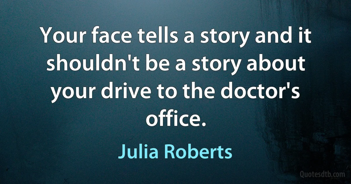 Your face tells a story and it shouldn't be a story about your drive to the doctor's office. (Julia Roberts)