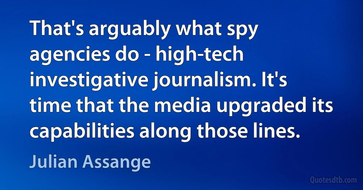 That's arguably what spy agencies do - high-tech investigative journalism. It's time that the media upgraded its capabilities along those lines. (Julian Assange)