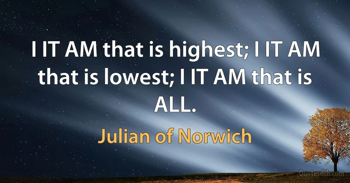 I IT AM that is highest; I IT AM that is lowest; I IT AM that is ALL. (Julian of Norwich)