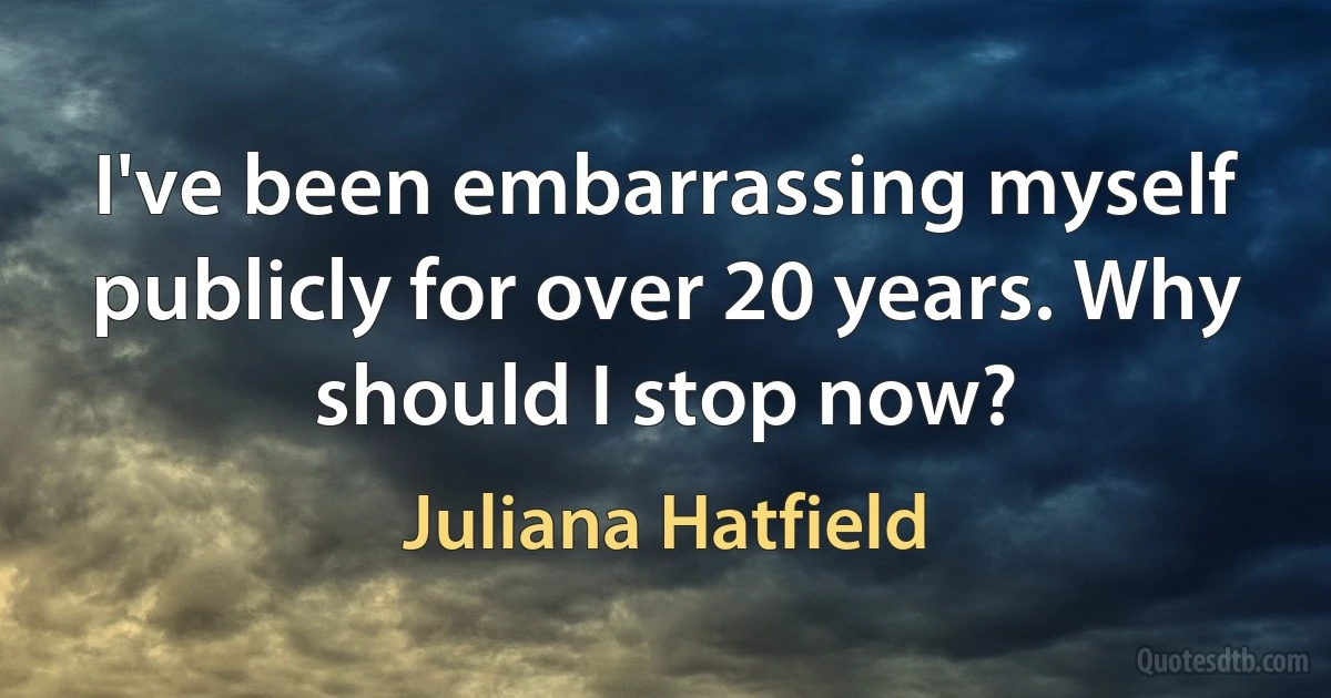 I've been embarrassing myself publicly for over 20 years. Why should I stop now? (Juliana Hatfield)