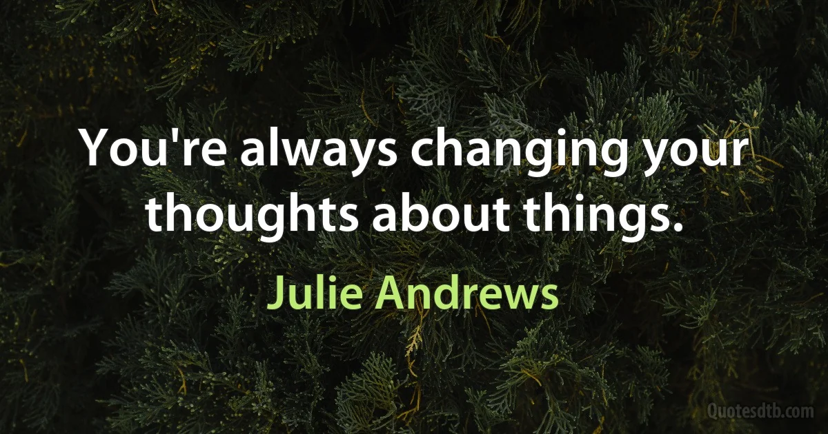 You're always changing your thoughts about things. (Julie Andrews)