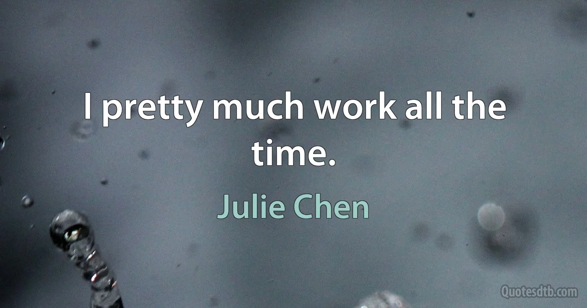 I pretty much work all the time. (Julie Chen)