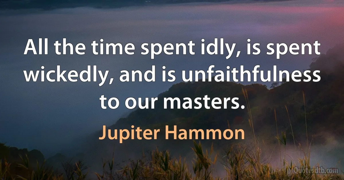 All the time spent idly, is spent wickedly, and is unfaithfulness to our masters. (Jupiter Hammon)