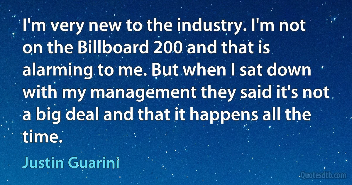 I'm very new to the industry. I'm not on the Billboard 200 and that is alarming to me. But when I sat down with my management they said it's not a big deal and that it happens all the time. (Justin Guarini)