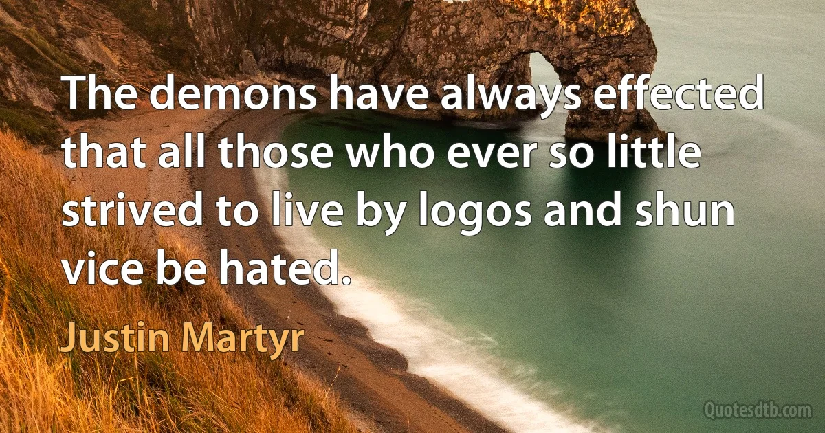 The demons have always effected that all those who ever so little strived to live by logos and shun vice be hated. (Justin Martyr)