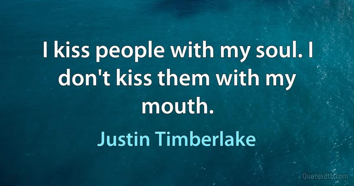 I kiss people with my soul. I don't kiss them with my mouth. (Justin Timberlake)