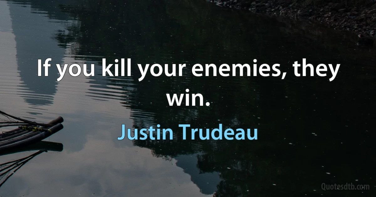 If you kill your enemies, they win. (Justin Trudeau)