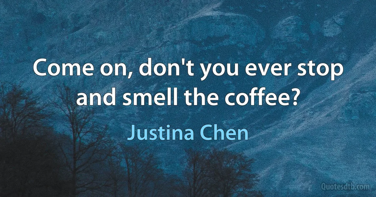 Come on, don't you ever stop and smell the coffee? (Justina Chen)