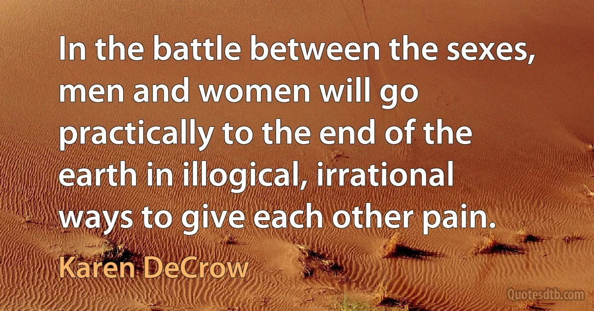 In the battle between the sexes, men and women will go practically to the end of the earth in illogical, irrational ways to give each other pain. (Karen DeCrow)