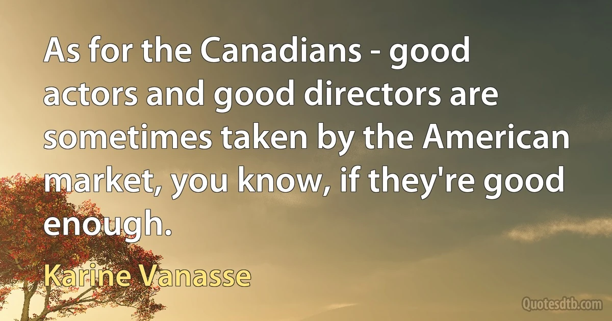 As for the Canadians - good actors and good directors are sometimes taken by the American market, you know, if they're good enough. (Karine Vanasse)