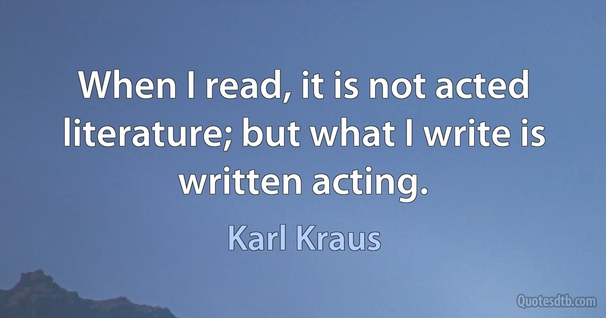 When I read, it is not acted literature; but what I write is written acting. (Karl Kraus)