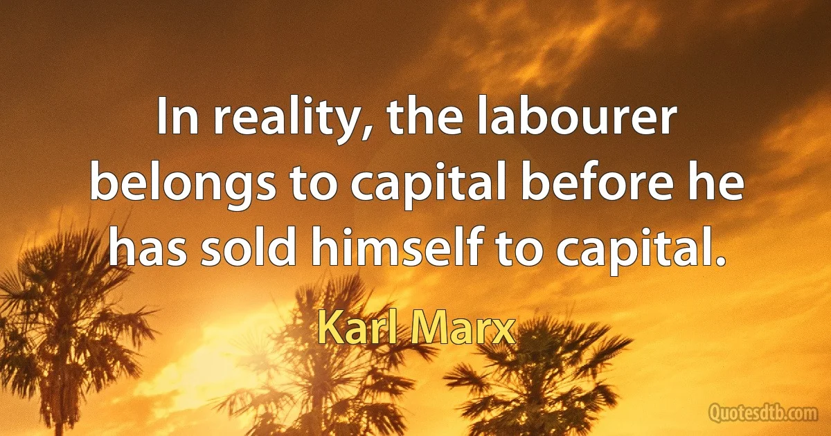 In reality, the labourer belongs to capital before he has sold himself to capital. (Karl Marx)