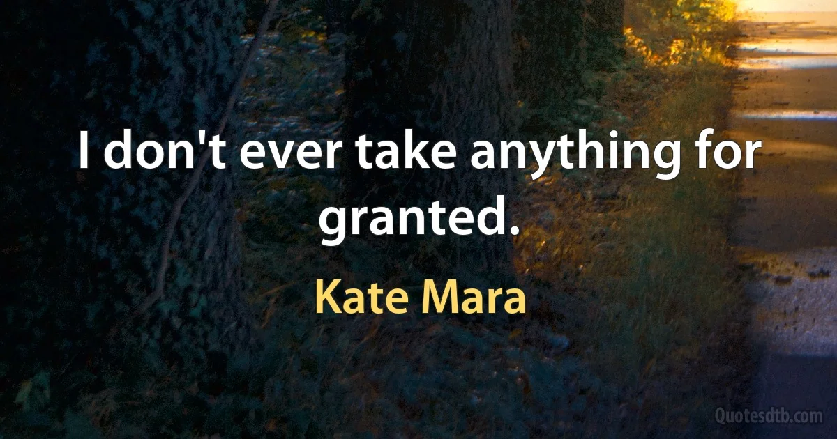 I don't ever take anything for granted. (Kate Mara)