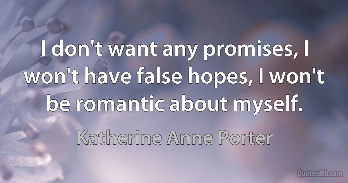 I don't want any promises, I won't have false hopes, I won't be romantic about myself. (Katherine Anne Porter)