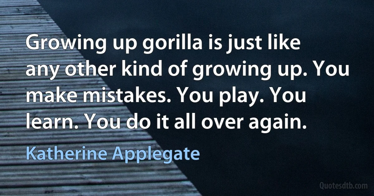 Growing up gorilla is just like any other kind of growing up. You make mistakes. You play. You learn. You do it all over again. (Katherine Applegate)