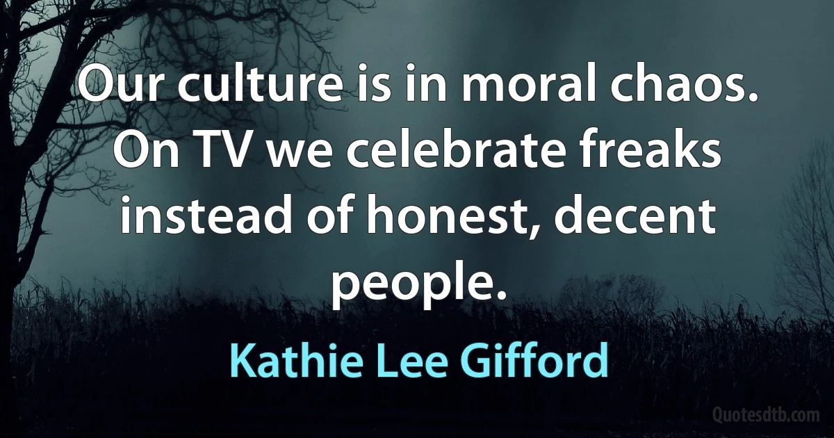 Our culture is in moral chaos. On TV we celebrate freaks instead of honest, decent people. (Kathie Lee Gifford)