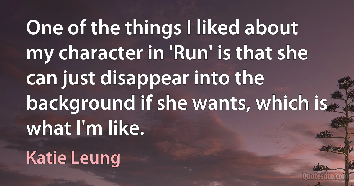 One of the things I liked about my character in 'Run' is that she can just disappear into the background if she wants, which is what I'm like. (Katie Leung)