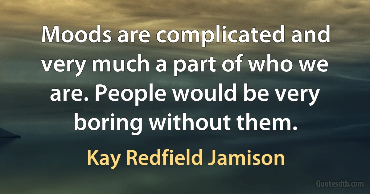 Moods are complicated and very much a part of who we are. People would be very boring without them. (Kay Redfield Jamison)