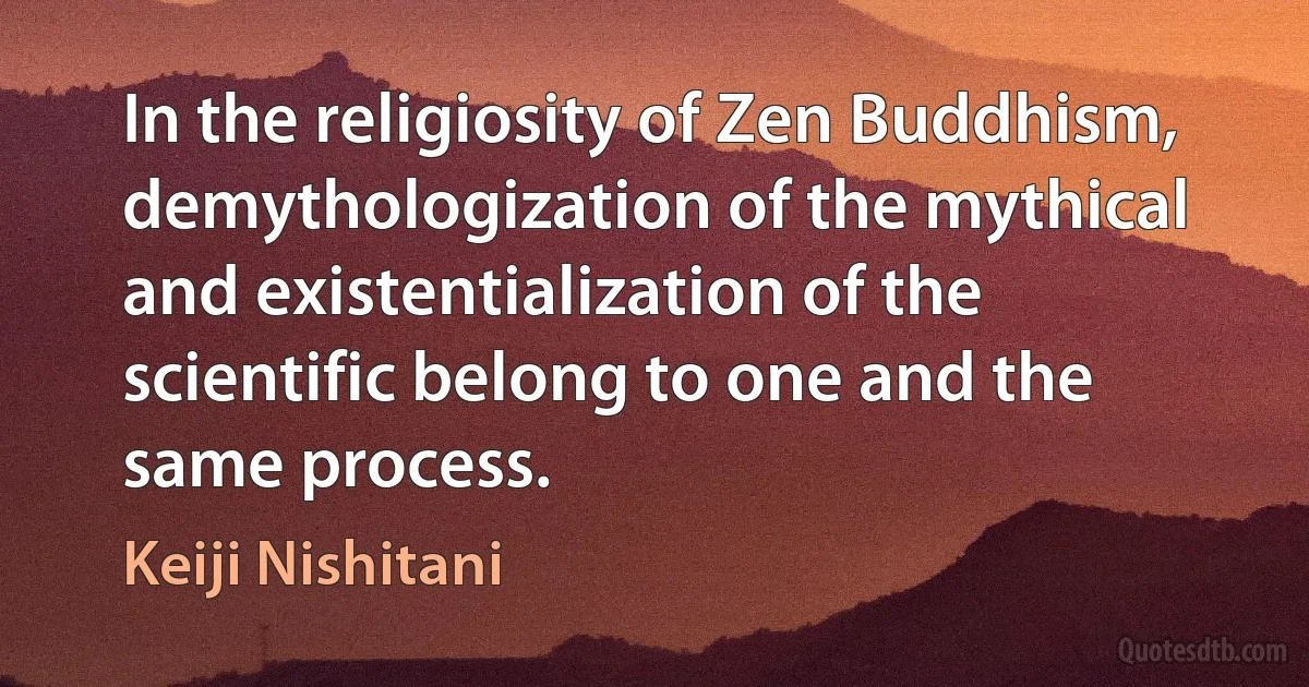 In the religiosity of Zen Buddhism, demythologization of the mythical and existentialization of the scientific belong to one and the same process. (Keiji Nishitani)