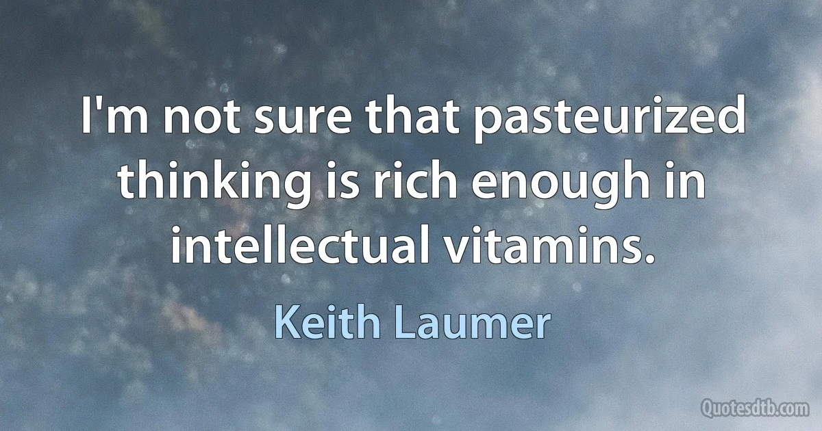 I'm not sure that pasteurized thinking is rich enough in intellectual vitamins. (Keith Laumer)