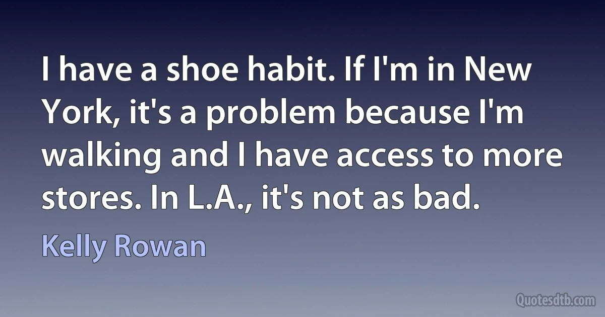 I have a shoe habit. If I'm in New York, it's a problem because I'm walking and I have access to more stores. In L.A., it's not as bad. (Kelly Rowan)