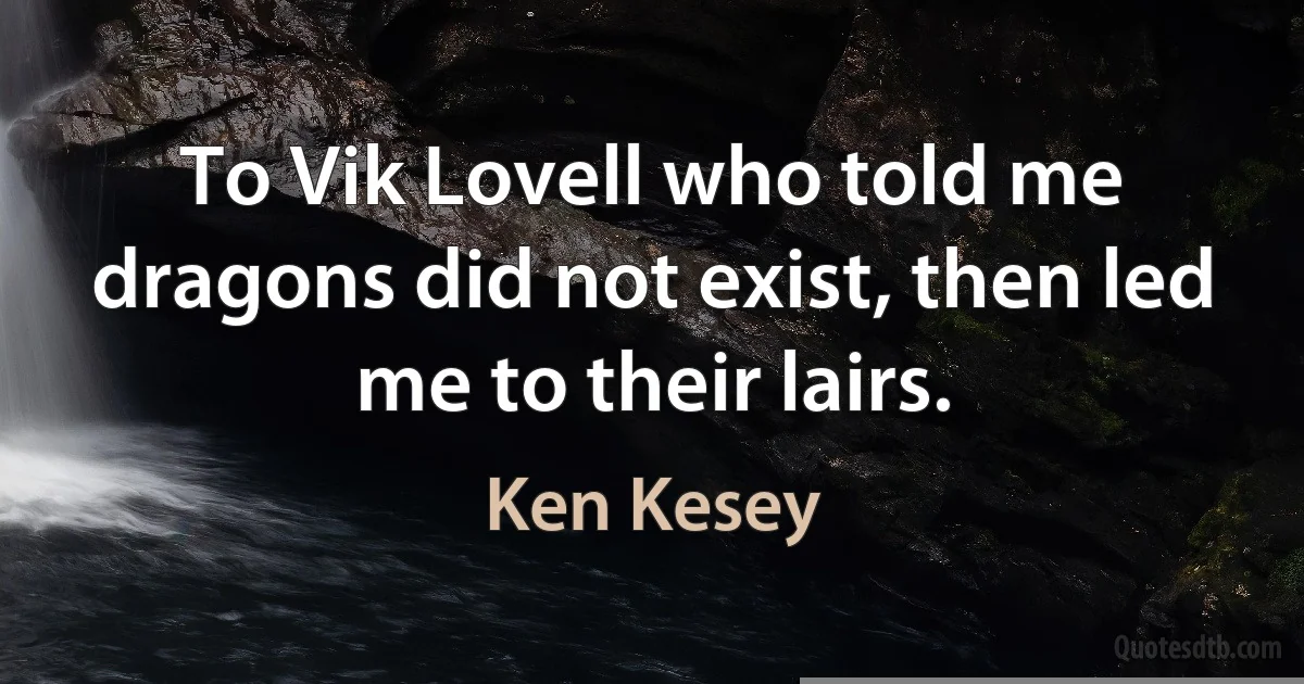 To Vik Lovell who told me dragons did not exist, then led me to their lairs. (Ken Kesey)