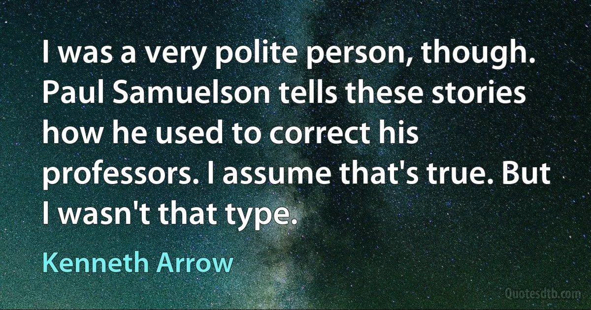 I was a very polite person, though. Paul Samuelson tells these stories how he used to correct his professors. I assume that's true. But I wasn't that type. (Kenneth Arrow)