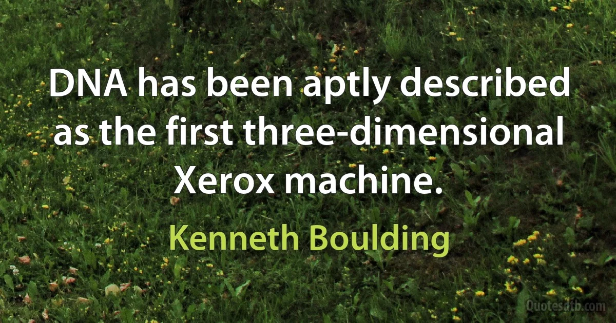 DNA has been aptly described as the first three-dimensional Xerox machine. (Kenneth Boulding)