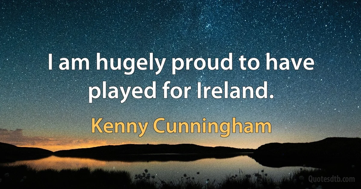 I am hugely proud to have played for Ireland. (Kenny Cunningham)