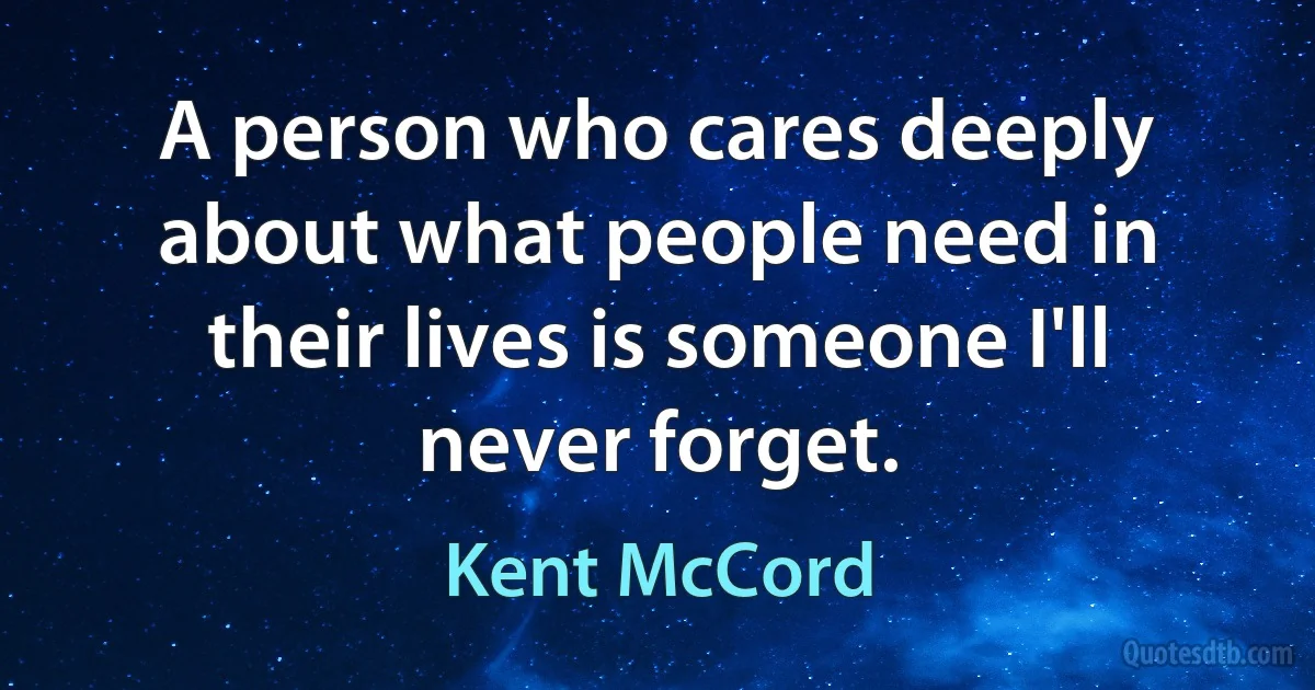 A person who cares deeply about what people need in their lives is someone I'll never forget. (Kent McCord)