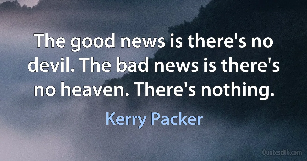 The good news is there's no devil. The bad news is there's no heaven. There's nothing. (Kerry Packer)