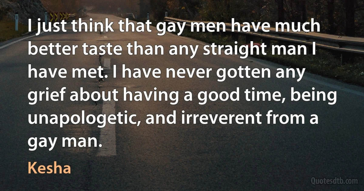 I just think that gay men have much better taste than any straight man I have met. I have never gotten any grief about having a good time, being unapologetic, and irreverent from a gay man. (Kesha)