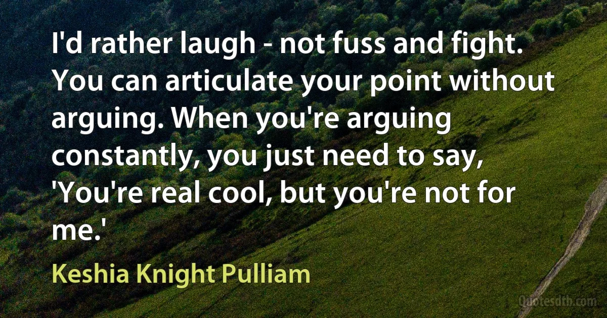 I'd rather laugh - not fuss and fight. You can articulate your point without arguing. When you're arguing constantly, you just need to say, 'You're real cool, but you're not for me.' (Keshia Knight Pulliam)