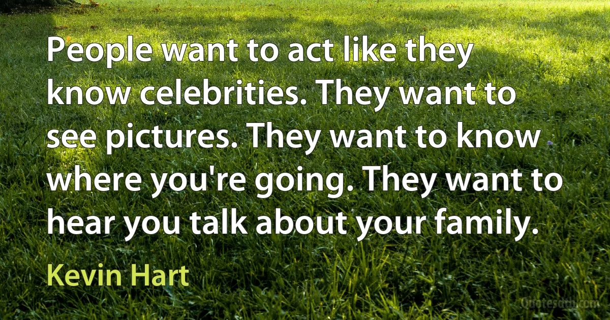 People want to act like they know celebrities. They want to see pictures. They want to know where you're going. They want to hear you talk about your family. (Kevin Hart)