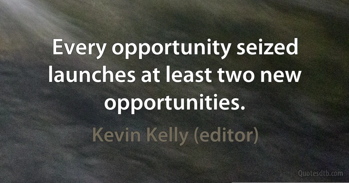 Every opportunity seized launches at least two new opportunities. (Kevin Kelly (editor))