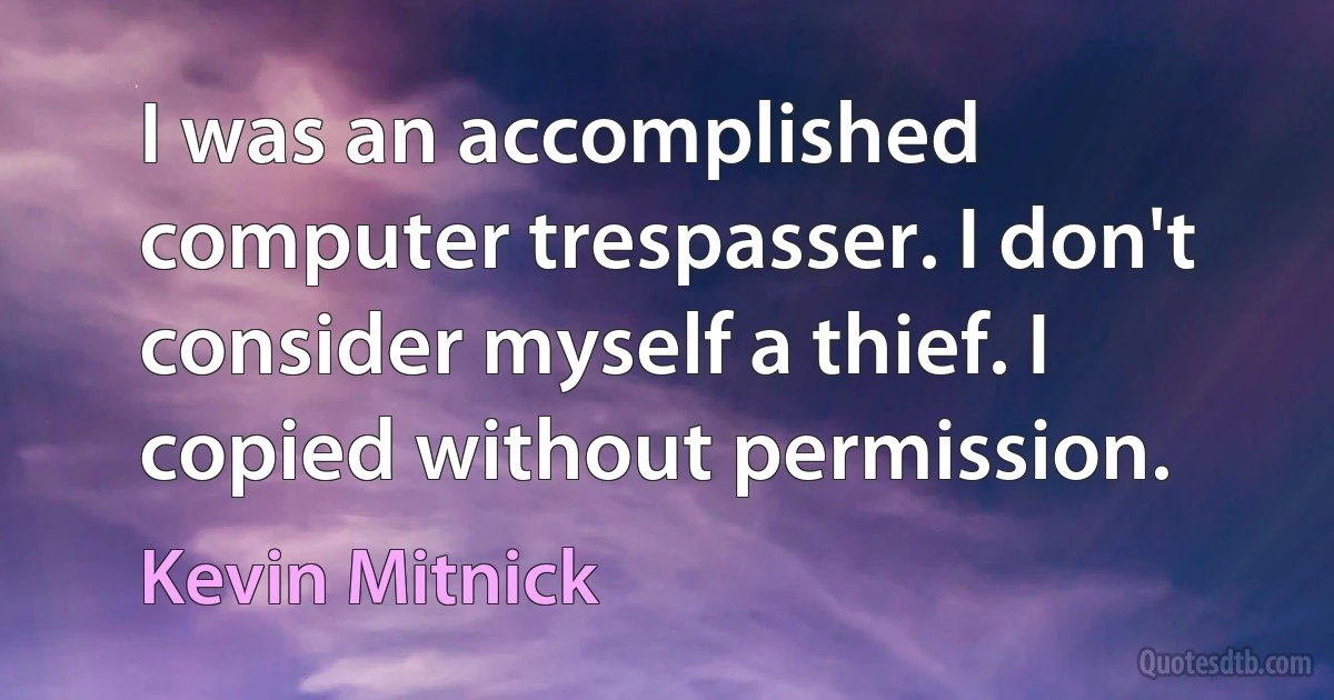 I was an accomplished computer trespasser. I don't consider myself a thief. I copied without permission. (Kevin Mitnick)